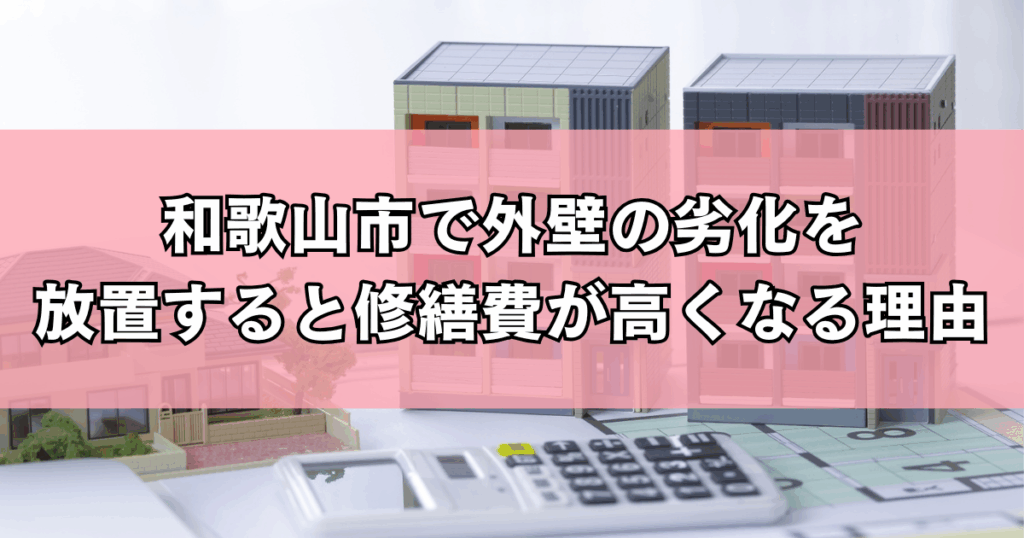 和歌山市で外壁の劣化を放置すると修繕費が高くなる理由